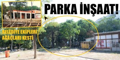 MENEMEN BELEDİYESİ PARKTAKİ AĞAÇLARI KESTİ YERİNE İNŞAAT BAŞLATTI